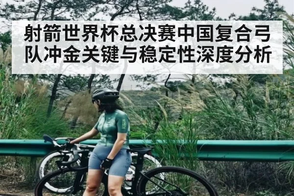 射箭世界杯总决赛中国复合弓队冲金关键与稳定性深度分析