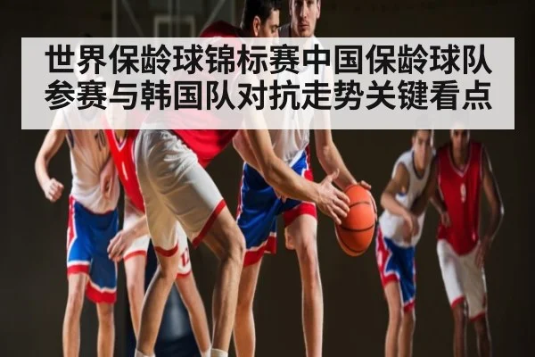 世界保龄球锦标赛中国保龄球队参赛与韩国队对抗走势关键看点
