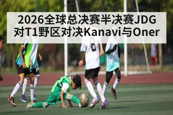2026全球总决赛半决赛JDG对T1野区对决Kanavi与Oner